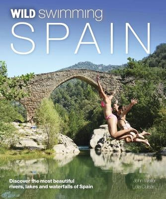 Wild Swimming Spain: Discover the Most Beautiful Rivers, Lakes and Waterfalls of Spain by Weller, John