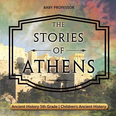 The Stories of Athens - Ancient History 5th Grade Children's Ancient History by Baby Professor