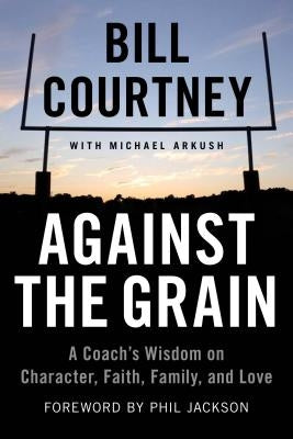 Against the Grain: A Coach's Wisdom on Character, Faith, Family, and Love by Courtney, Bill