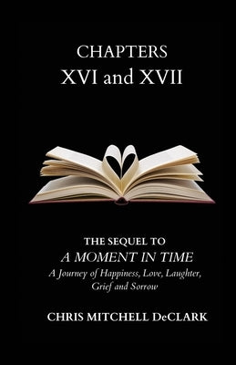 CHAPTERS XVI and XVII: The Sequel to: A Moment in Time - A Journey of Happiness, Love, Laughter, Grief and Sorrow by Declark, Chris Mitchell