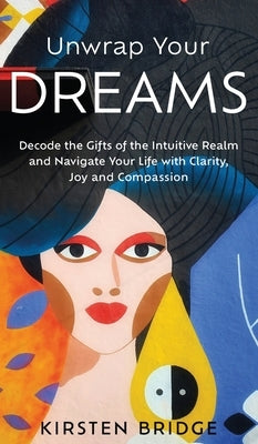 Unwrap Your Dreams: Decode the Gifts of the Intuitive Realm and Navigate your Life with Clarity, Joy and Compassion by Bridge, Kirsten L.