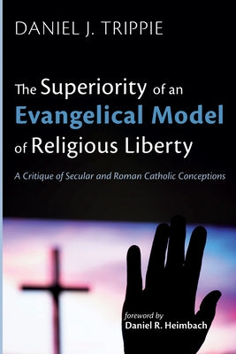 The Superiority of an Evangelical Model of Religious Liberty: A Critique of Secular and Roman Catholic Conceptions by Trippie, Daniel J.