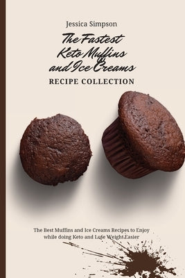 The Fastest Keto Muffins and Ice Creams Recipe Collection: The Best Muffins and Ice Creams Recipes to Enjoy while doing Keto and Lose Weight Easier by Simpson, Jessica