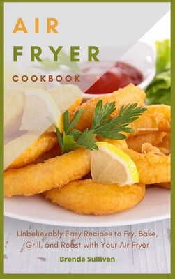 Air Fryer Cookbook: Amazingly Easy Recipes to Fry, Bake, Grill, and Roast with Your Air Fryer by Sullivan, Brenda