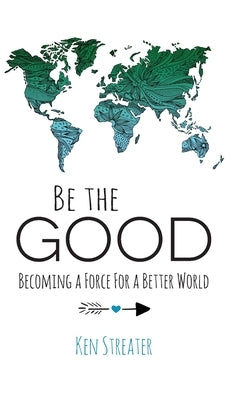 Be the Good: Becoming a Force for a Better World by Streater, Ken