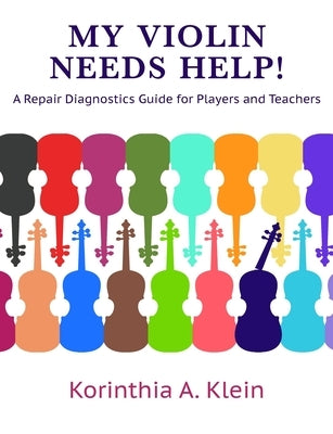 My Violin Needs Help!: A Repair Diagnostics Guide for Players and Teachers by Klein, Korinthia a.