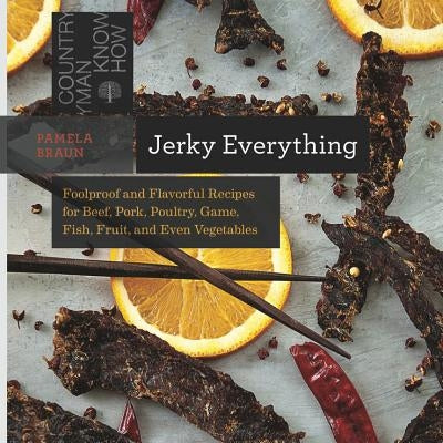 Jerky Everything: Foolproof and Flavorful Recipes for Beef, Pork, Poultry, Game, Fish, Fruit, and Even Vegetables by Braun, Pamela