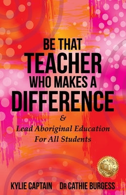 Be That Teacher Who Makes A Difference: & Lead Aboriginal Education For All Students by Captain, Kylie