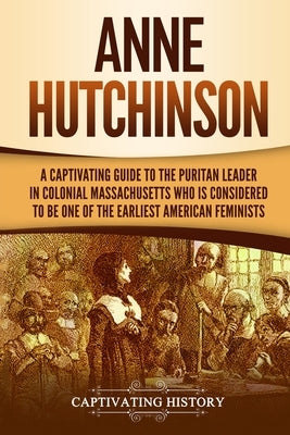 Anne Hutchinson: A Captivating Guide to the Puritan Leader in Colonial Massachusetts Who Is Considered to Be One of the Earliest Americ by History, Captivating