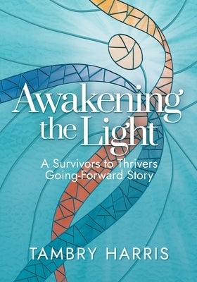 Awakening the Light: A Survivors to Thrivers Going-Forward Story by Harris, Tambry