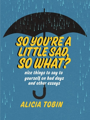 So You're a Little Sad, So What?: Nice Things to Say to Yourself on Bad Days and Other Essays by Tobin, Alicia