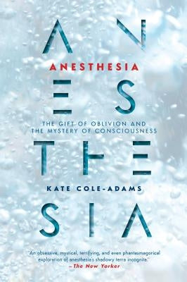 Anesthesia: The Gift of Oblivion and the Mystery of Consciousness by Cole-Adams, Kate
