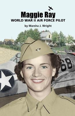 Maggie Ray; World War II Air Force Pilot by Wright, Marsha J.