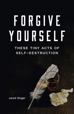 Forgive Yourself These Tiny Acts of Self-Destruction by Singer, Jared