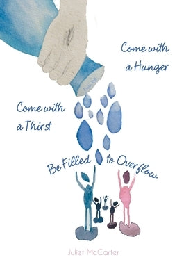 Come with a Hunger, Come with a Thirst, Be Filled to Overflow by McCarter, Juliet
