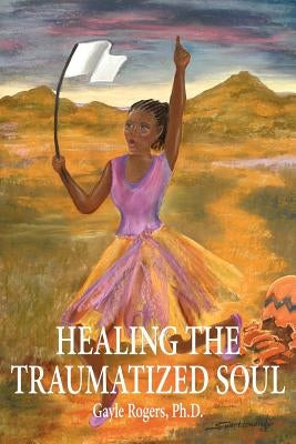 Healing the Traumatized Soul by Rogers Ph. D., Gayle