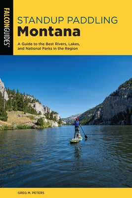 Standup Paddling Montana: A Guide to the Best Rivers, Lakes, and National Parks in the Region by Peters, Greg