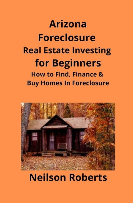 Arizona Real Estate Foreclosure Investing in for Beginners: Find Foreclosure Auctions & Finance Foreclosed Homes by Roberts, Neilson
