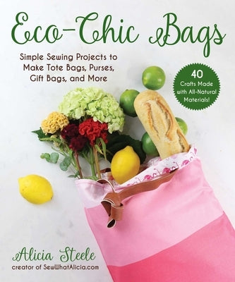 Eco-Chic Bags: Simple Sewing Projects to Make Tote Bags, Purses, Gift Bags, and More by Steele, Alicia