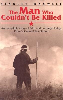 The Man Who Couldn't Be Killed: An Incredible Story of Faith and Courage During China's Cultural Revolution by Maxwell, Stanley