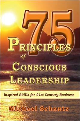 75 Principles of Conscious Leadership: Inspired Skills for 21st Century Business by Schantz M. a. M. B. a., Michael
