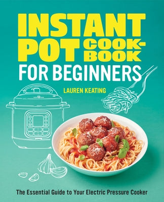Instant Pot Cookbook for Beginners: The Essential Guide to Your Electric Pressure Cooker by Keating, Lauren