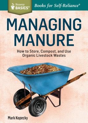 Managing Manure: How to Store, Compost, and Use Organic Livestock Wastes. A Storey BASICS(R) Title by Kopecky, Mark