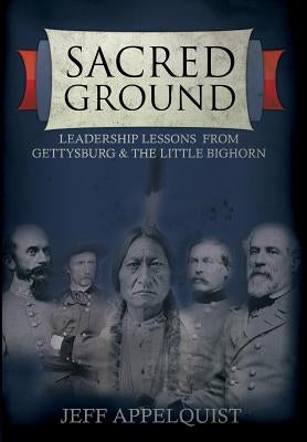 Sacred Ground: Leadership Lessons From Gettysburg & The Little Bighorn by Appelquist, Jeff