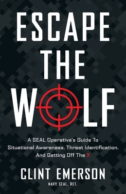 Escape the Wolf: A SEAL Operative's Guide to Situational Awareness, Threat Identification, and Getting Off The X by Emerson, Clint