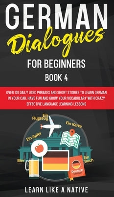 German Dialogues for Beginners Book 4: Over 100 Daily Used Phrases and Short Stories to Learn German in Your Car. Have Fun and Grow Your Vocabulary wi by Learn Like a Native