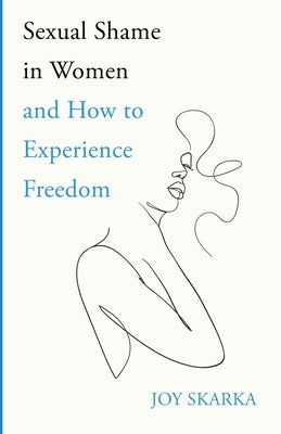 Sexual Shame in Women and How to Experience Freedom by Skarka, Joy