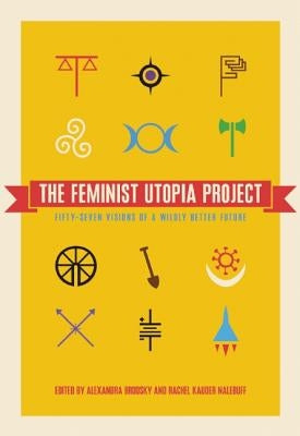 The Feminist Utopia Project: Fifty-Seven Visions of a Wildly Better Future by Brodsky, Alexandra