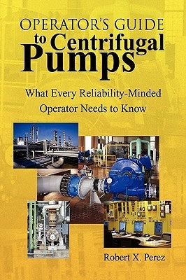 Operator's Guide to Centrifugal Pumps: What Every Reliability-Minded Operator Needs to Know by Perez, Robert X.
