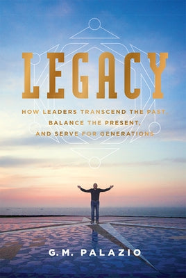 Legacy: How Leaders Transcend the Past, Balance the Present, and Serve for Generations by Palazio, G. M.