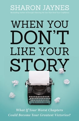 When You Don't Like Your Story: What If Your Worst Chapters Could Become Your Greatest Victories? by Jaynes, Sharon
