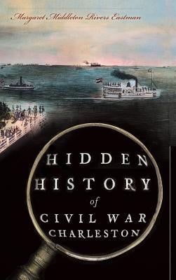 Hidden History of Civil War Charleston by Eastman, Margaret Middleton Rivers