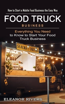 Food Truck Business: How to Start a Mobile Food Business the Easy Way (Everything You Need to Know to Start Your Food Truck Business) by Rivers, Eleanor