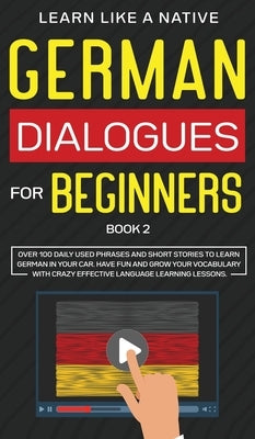 German Dialogues for Beginners Book 2: Over 100 Daily Used Phrases and Short Stories to Learn German in Your Car. Have Fun and Grow Your Vocabulary wi by Learn Like a Native