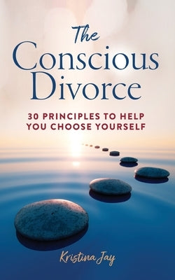 The Conscious Divorce: 30 Principles to Help You Choose Yourself by Jay, Kristina