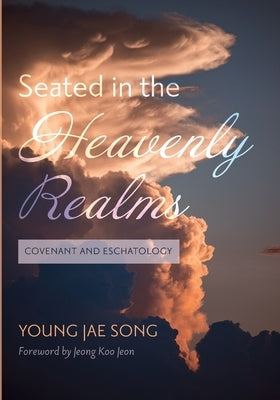 Seated in the Heavenly Realms: Covenant and Eschatology by Song, Young Jae