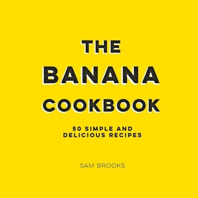 The Banana Cookbook: 50 Simple and Delicious Recipes by Brooks, Sam