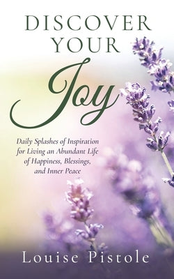 Discover Your Joy: Daily Splashes of Inspiration for Living an Abundant Life of Happiness, Blessings, and Inner Peace by Pistole, Louise