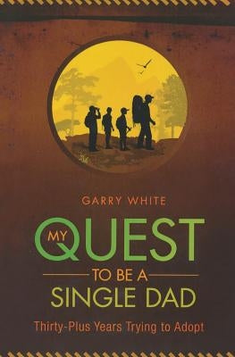 My Quest to Be A Single Dad: Thirty-Plus Years trying to Adopt by White, Garry