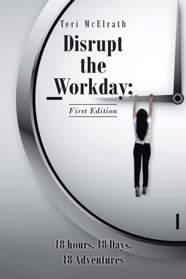 Disrupt the Workday; 18 Hours, 18 Days, 18 Adventures: First Edition by McElrath, Teri