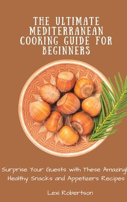 The Ultimate Mediterranean Cooking Guide for Beginners: Surprise Your Guests with These Amazingly Healthy Snacks and Appetizers Recipes by Robertson, Lexi