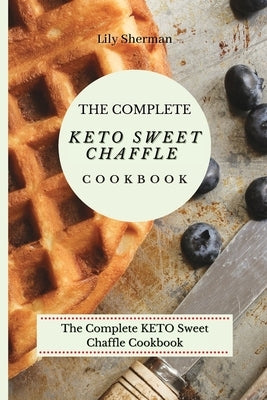 The Complete KETO Sweet Chaffle Cookbook: Easy And Mouth-Watering Sweet Chaffle Recipes For Beginners by Sherman, Lily
