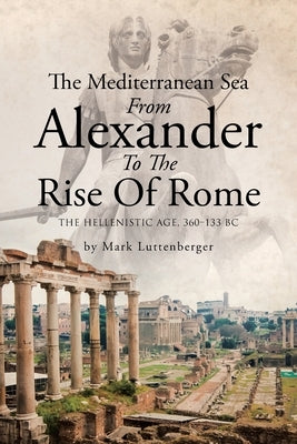 The Mediterranean Sea From Alexander To The Rise Of Rome: The Hellenistic Age, 360-133 BC by Luttenberger, Mark