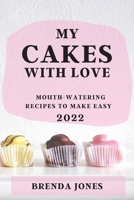 My Cakes with Love 2022: Mouth-Watering Recipes to Make Easy by Jones, Brenda