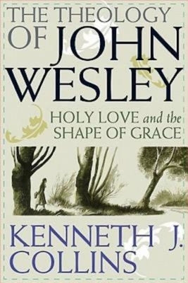 The Theology of John Wesley: Holy Love and the Shape of Grace by Collins, Kenneth J.