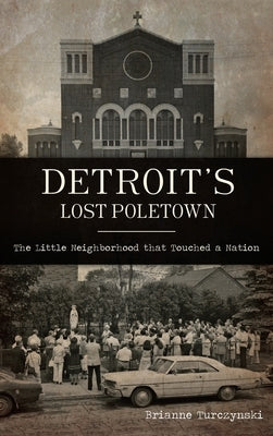 Detroit's Lost Poletown: The Little Neighborhood That Touched a Nation by Turczynski, Brianne